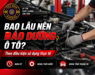 Bao lâu nên bảo dưỡng ô tô một lần theo điều kiện sử dụng thực tế?